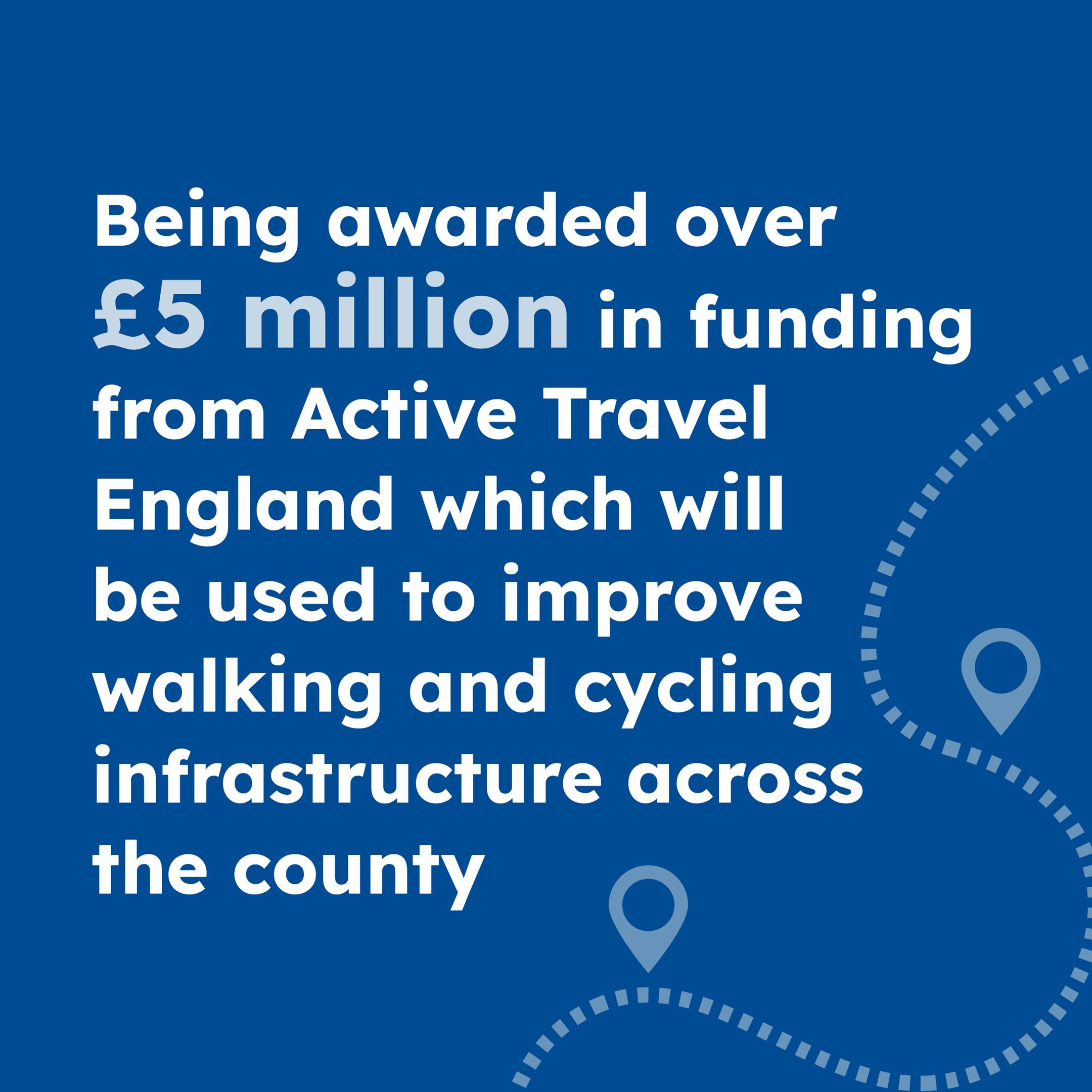 Being awarded over £5 million in funding from Active Travel England which will be used to improve walking and cycling infrastructure across the county